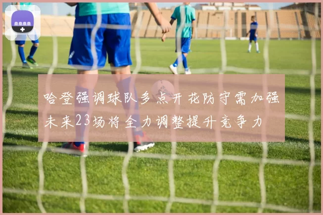 哈登强调球队多点开花防守需加强未来23场将全力调整提升竞争力