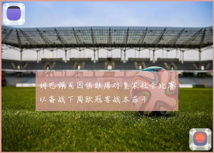 姆巴佩或因伤缺席对皇家社会比赛以备战下周欧冠客战本菲卡