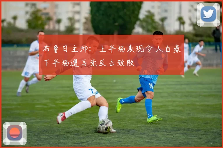 布鲁日主帅：上半场表现令人自豪下半场遭马竞反击致败