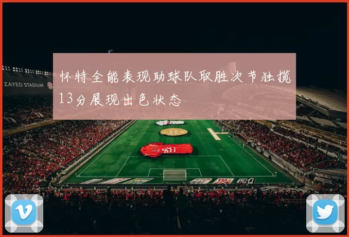 怀特全能表现助球队取胜次节独揽13分展现出色状态