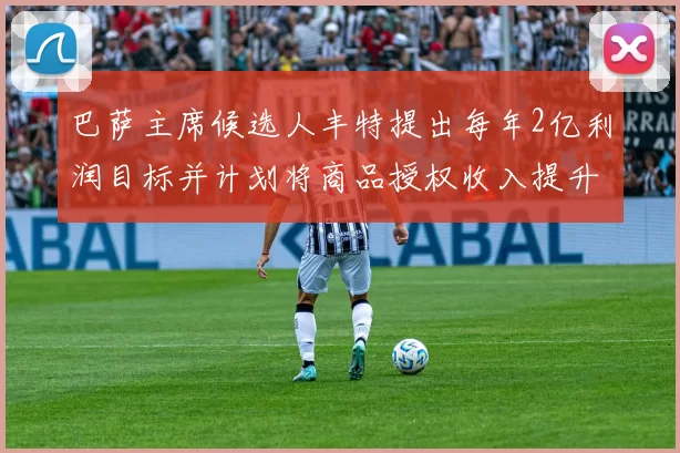巴萨主席候选人丰特提出每年2亿利润目标并计划将商品授权收入提升至4亿