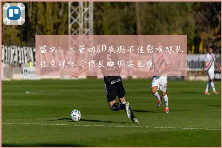 雷记：火箭的KD表现不佳影响球队社交媒体习惯反映现实困境