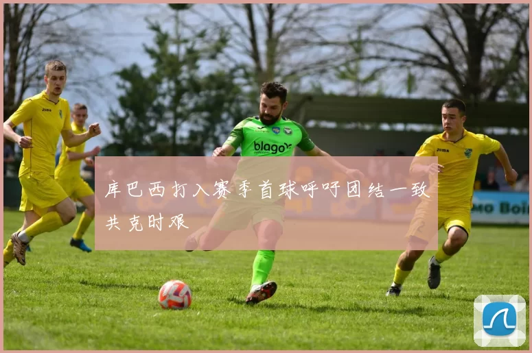 库巴西打入赛季首球呼吁团结一致共克时艰