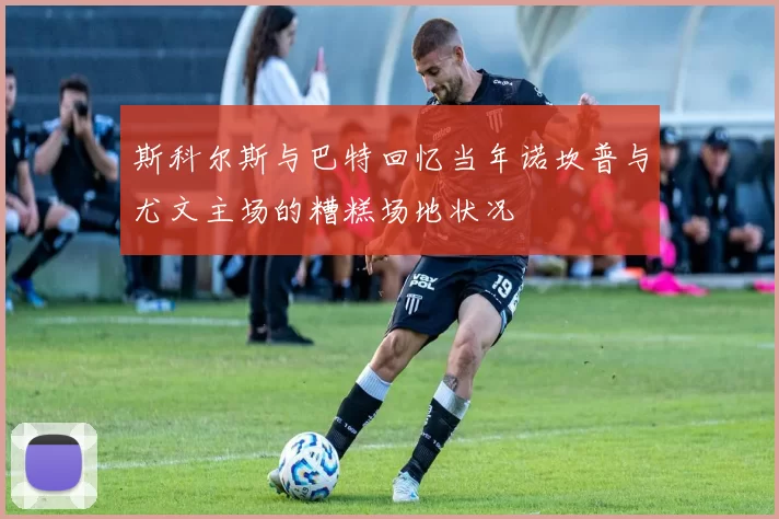 斯科尔斯与巴特回忆当年诺坎普与尤文主场的糟糕场地状况