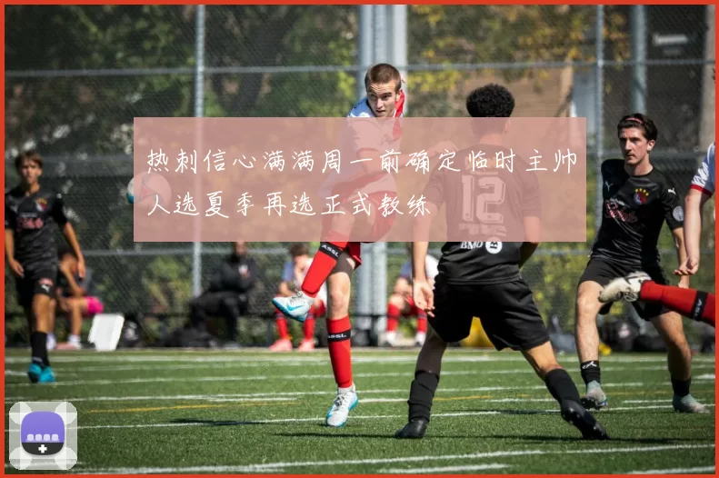 热刺信心满满周一前确定临时主帅人选夏季再选正式教练