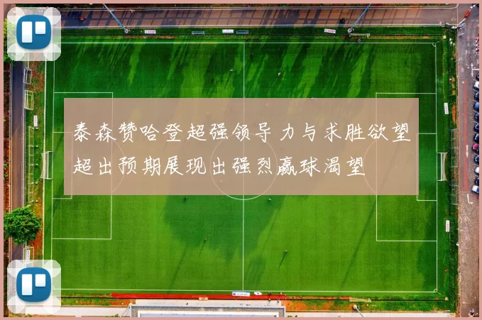 泰森赞哈登超强领导力与求胜欲望超出预期展现出强烈赢球渴望