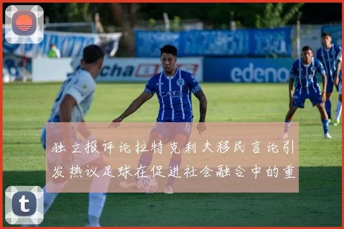 独立报评论拉特克利夫移民言论引发热议足球在促进社会融合中的重要作用