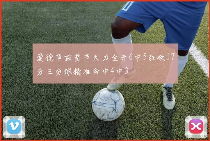 爱德华兹首节火力全开6中5狂砍17分三分球精准命中4中3