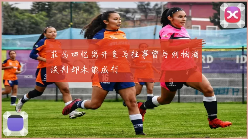 菲戈回忆离开皇马往事曾与利物浦谈判却未能成行