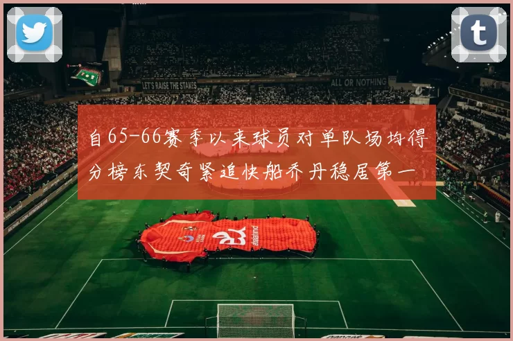 自65-66赛季以来球员对单队场均得分榜东契奇紧追快船乔丹稳居第一
